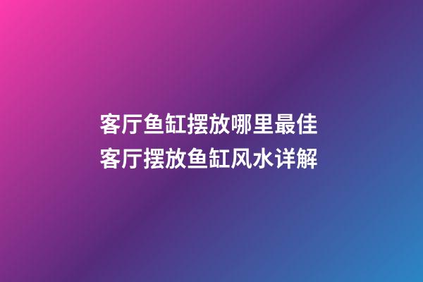 客厅鱼缸摆放哪里最佳 客厅摆放鱼缸风水详解